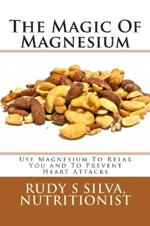 The Magic of Magnesium: Use Magnesium to Relax You and to Prevent Heart Attacks by Rudy Silva Silva 9781481992084
