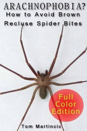ARACHNOPHOBIA? How to Avoid Brown Recluse Spider Bites by Tom Martincic 9781482313512
