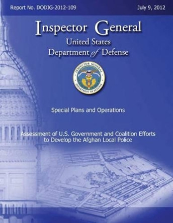 Assessment of U. S. Government and Coalition Efforts to Develop the Afghan Local Police by Department Of Defense 9781482331882