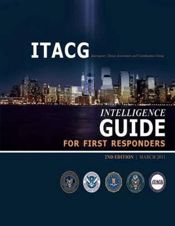 Interagency Threat Assessment and Coordination Group Intelligence Guide for First Responders (2nd Edition / March 2011) by Department Of Homeland Security 9781482332148