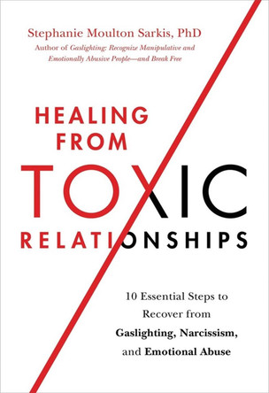 Healing from Toxic Relationships: 10 Essential Steps to Recover from Gaslighting, Narcissism, and Emotional Abuse by Stephanie Moulton Sarkis