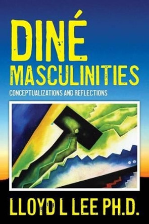Dine Masculinities: Conceptualizations and Reflections by Lloyd L Lee Ph D 9781482340785