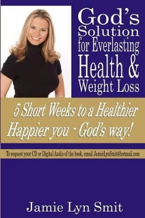 God's Solution for Everlasting Health & Weight Loss: 5 Short Weeks to a Healthier Happier You - God's Way! by Jamie Lyn Smit 9781482346657