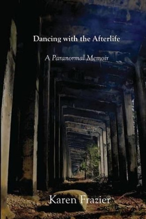 Dancing with the Afterlife: A Paranormal Memoir by Karen Frazier 9781482347753