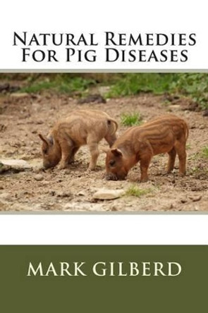 Natural Remedies For Pig Diseases by Mark Gilberd 9781482514131