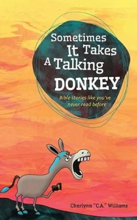 Sometimes it Takes a Talking Donkey: Bible stories like you've never heard before by Cherlynn C a Williams 9781482528800