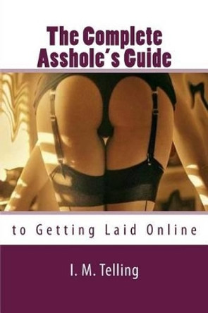 The Complete Asshole's Guide to Getting Laid Online by I M Telling 9781482566550