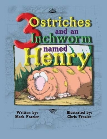 Three Ostriches and an Inchworm Named Henry: Three Ostriches and an Inchworm Named Henry by Christopher Allen Frazier 9781482609677