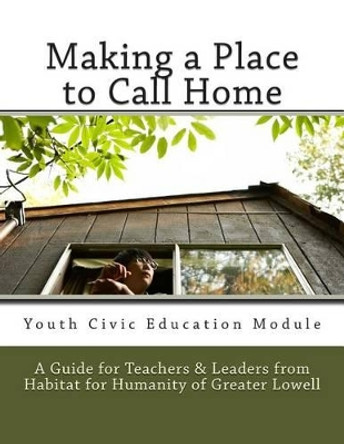Making a Place to Call Home: A Youth Civic Education Guide for Teachers and Leaders from Habitat for Humanity of Greater Lowell by Habitat for Humanity of Great Committee 9781482617146