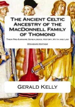 The Standard Edition of the Ancient Celtic Ancestry of the MacDonnell Family of Thomond: Their Pre-Surname Genealogies, History, Myth and Law by Gerald A John Kelly 9781482645026