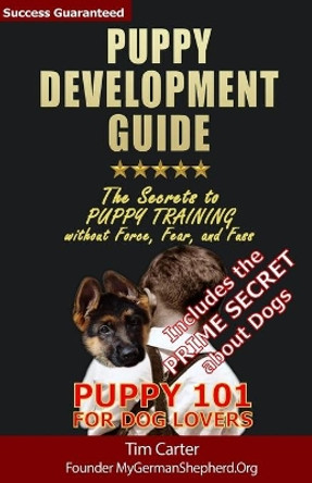 Puppy Development Guide - Puppy 101 for Dog Lovers: The Secrets to Puppy Training without Force, Fear, and Fuss by Dr Tim Carter 9781482760675