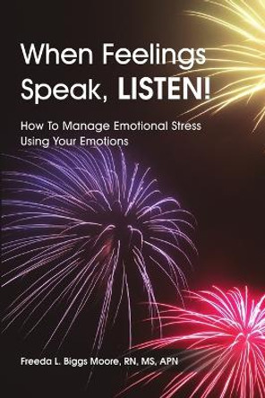 When Feelings Speak, LISTEN!: How To Manage Emotional Stress Using Your Emotions by RN, MS, APN, Freeda L. Biggs Moore 9781483401706