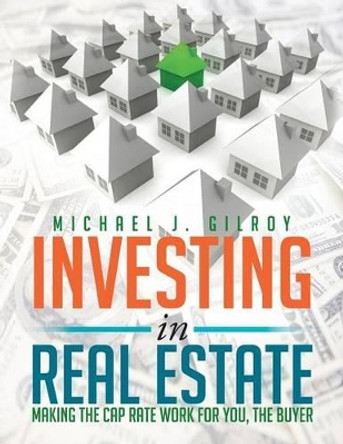 Investing in Real Estate: Making the Cap Rate Work for You, the Buyer by Michael J Gilroy 9781483621302