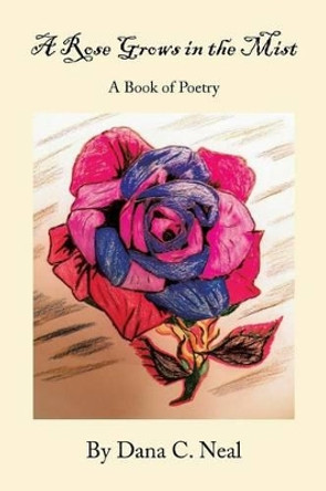 A Rose Grows in the Mist: A Book of Poetry by Dana C Neal 9781483652306