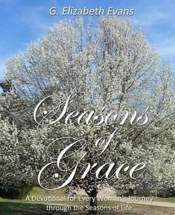 Seasons of Grace: A Devotional for Every Woman's Journey through the Seasons of Life by G Elizabeth Evans 9781484038093