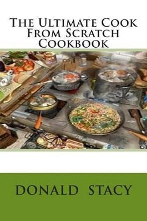 The Ultimate Cook From Scratch Cookbook by Donald E Stacy Sr 9781484068861