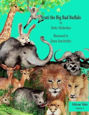 Nyati the Big Bad Buffalo: This is a story about the importance of loyalty, courage and solidarity in friendships. by Ilona Suschitzky 9781483932712