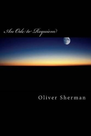 An Ode to Requiem by Oliver Mark Sherman 9781483940229