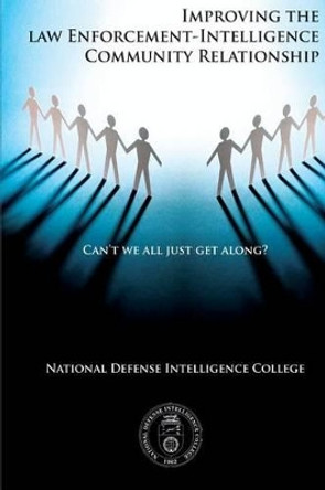 Can't We All Just Get Along?: Improving the Law Enforcement-Intelligence Community Relationship by National Defense Intelligence College 9781483966847