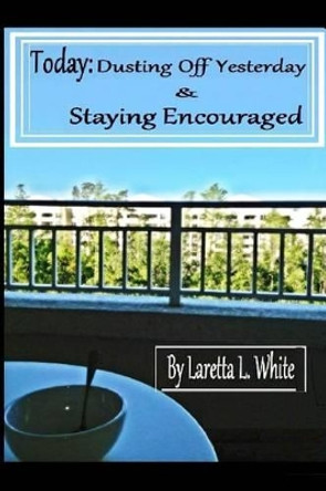 Today: Dusting Off Yesterday & Staying Encouraged by Laretta L White 9781483973067