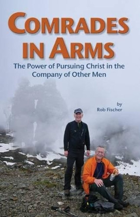 Comrades in Arms: The Power of Pursuing Christ in the Company of Other Men by Rob Fischer 9781483974088