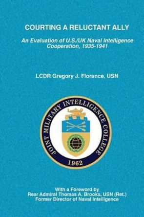 Courting a Reluctant Ally: An Evaluation of U.S./UK Naval Intelligence Cooperation, 1935-1941 by Joint Military Intelligence College 9781483976129