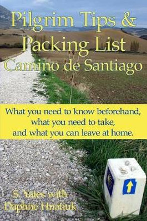 Pilgrim Tips & Packing List Camino de Santiago: What you need to know beforehand, what you need to take, and what you can leave at home. by Daphne Hnatiuk 9781484079843