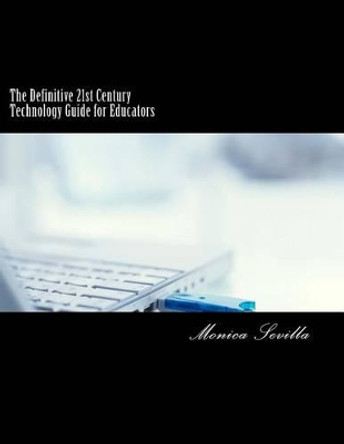 The Definitive 21st Century Technology Guide for Educators by Monica Sevilla 9781484094211