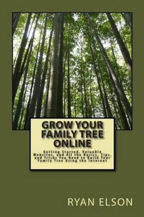 Grow Your Family Tree Online: Getting Started, Valuable Websites, and All the Basics, Tips, and Tricks You Need to Build Your Family Tree Using the Internet by Ryan Elson 9781484099056