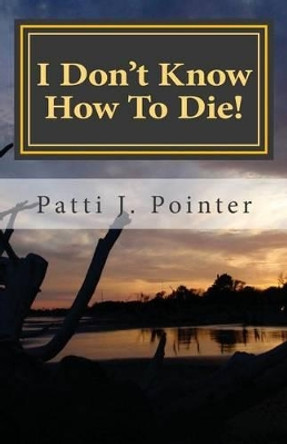 I Don't Know How To Die!: Learning to die through living the abundant life of grace by Patti J Pointer 9781484108437