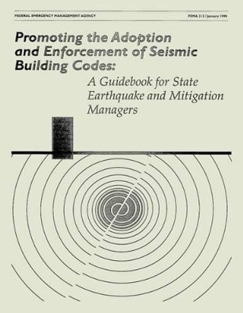 Promoting the Adoption and Enforcement of Seismic Building Codes: A Guidebook for State Earthquake and Mitigation Managers (FEMA 313) by Federal Emergency Management Agency 9781484111253