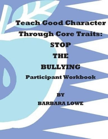 Teach Good Character Through Core Traits: STOP THE BULLYING (Participant Workbook) by Barbara Lowe 9781484119945