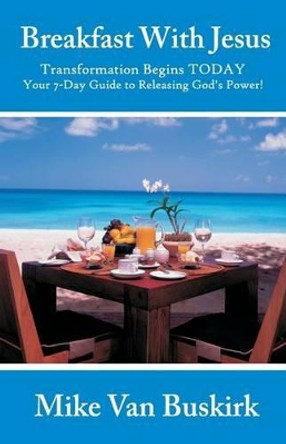 Breakfast With Jesus: Transformation Begins TODAY Your 7 Day Guide to Releasing God's Power! by Mike Van Buskirk 9781484144817