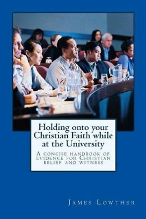 Holding onto your Christian Faith while at the University: Biblical and Scientific evidences for the sanctified, seeker, and skeptic by James L Lowther Phd 9781484149737