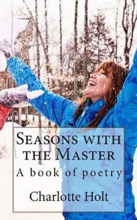 Seasons with the Master: A book of poetry by Charlotte Holt 9781484187494