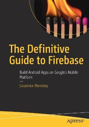 The Definitive Guide to Firebase: Build Android Apps on Google's Mobile Platform by Laurence Moroney 9781484229422