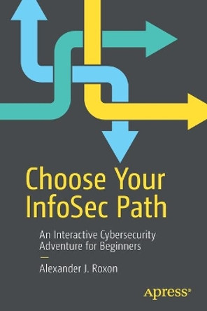 Choose Your InfoSec Path: An Interactive Cybersecurity Adventure for Beginners by Alexander J. Roxon 9781484270356