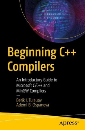 Beginning C++ Compilers: An Introductory Guide to Microsoft C/C++ and MinGW Compilers by Berik I. Tuleuov 9781484295625