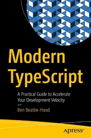 Modern TypeScript: A Practical Guide to Accelerate Your Development Velocity by Ben Beattie-Hood 9781484297223