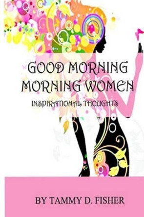 Good Morning Morning Women: Inspirational Thoughts by Tammy D Fisher 9781484817629