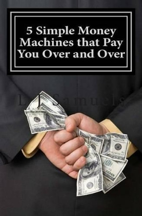 5 Simple Money Machines that Pay You Over and Over: After Doing the Work JUST ONE TIME! by L J Samuels 9781484844694