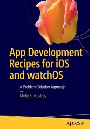 App Development Recipes for iOS and watchOS: A Problem-Solution Approach by Molly K. Maskrey 9781484218198