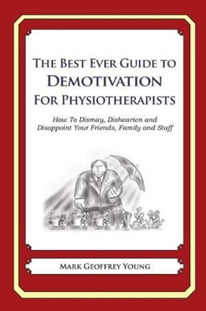 The Best Ever Guide to Demotivation for Physiotherapists: How To Dismay, Dishearten and Disappoint Your Friends, Family and Staff by Dick DeBartolo 9781484814444