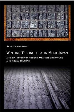 Writing Technology in Meiji Japan: A Media History of Modern Japanese Literature and Visual Culture by Seth Jacobowitz