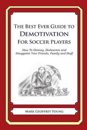 The Best Ever Guide to Demotivation for Soccer Players: How To Dismay, Dishearten and Disappoint Your Friends, Family and Staff by Dick DeBartolo 9781484936818