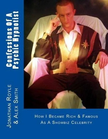 Confessions Of A Psychic Hypnotist: How I Became Rich & Famous As A Showbiz Celebrity by Alex Smith 9781484941744