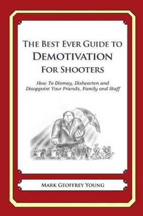 The Best Ever Guide to Demotivation for Shooters: How To Dismay, Dishearten and Disappoint Your Friends, Family and Staff by Dick DeBartolo 9781484936658
