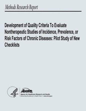 Development of Quality Criteria to Evaluate Nontherapeutic Studies of Incidence, Prevalence, or Risk Factors of Chronic Diseases: Pilot Study of New Checklists by Agency for Healthcare Resea And Quality 9781484950456