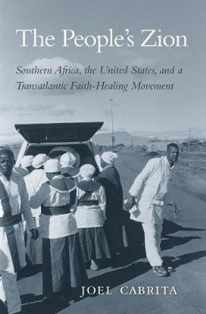 The People's Zion: Southern Africa, the United States, and a Transatlantic Faith-Healing Movement by Joel Cabrita