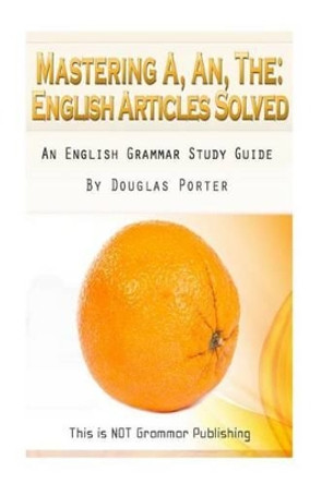 Mastering A, An, The - English Articles Solved: An English Grammar Study Guide by Douglas C Porter 9781489593962